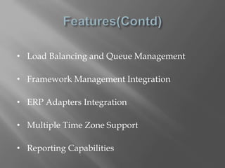• Load Balancing and Queue Management 
• Framework Management Integration 
• ERP Adapters Integration 
• Multiple Time Zone Support 
• Reporting Capabilities 
 