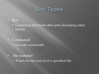 • Box 
• Containers that hold other jobs (including other 
boxes) 
• Command 
• Execute commands 
• file watcher 
• Watch for the arrival of a specified file. 
 