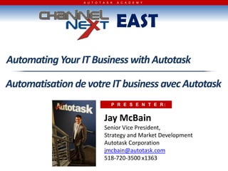 EAST,[object Object],Automating Your IT Business with Autotask,[object Object],Automatisation de votre IT business avec Autotask,[object Object],P R E S E N T E R: ,[object Object],Jay McBain,[object Object],Senior Vice President,,[object Object],Strategy and Market Development,[object Object],Autotask Corporation,[object Object],jmcbain@autotask.com,[object Object],518-720-3500 x1363,[object Object]