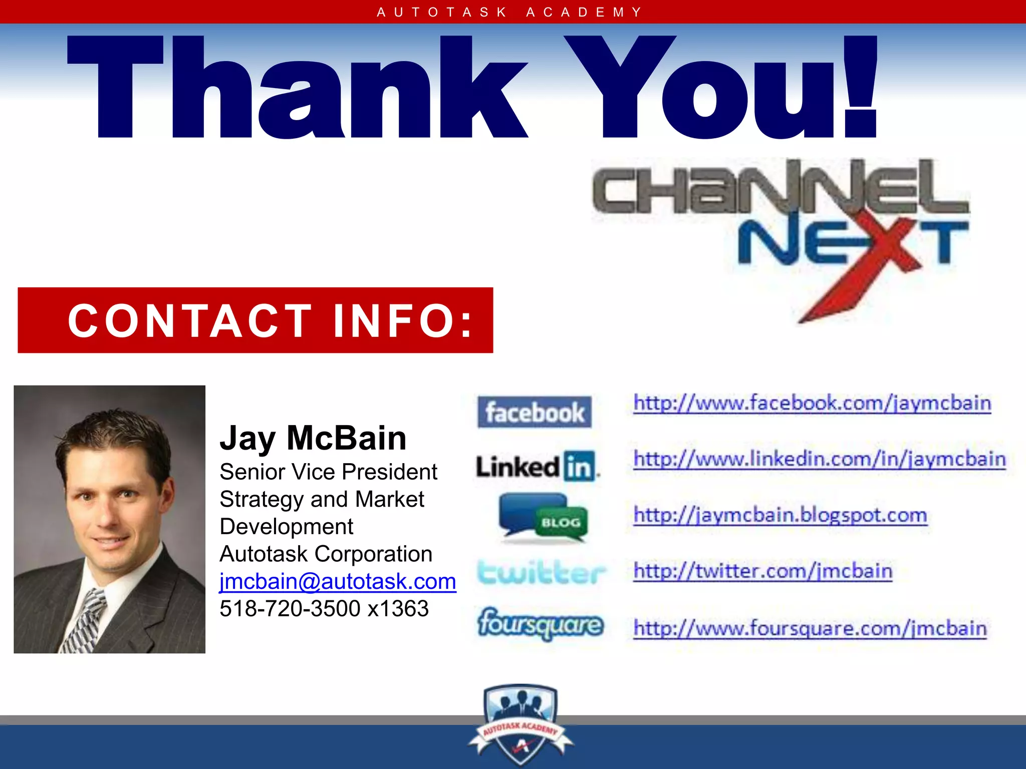Thank You!
                 A U T O T A S K   A C A D E M Y




CONTACT INFO:

    Jay McBain
    Senior Vice President
    Strategy and Market
    Development
    Autotask Corporation
    jmcbain@autotask.com
    518-720-3500 x1363
 