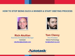 HOW TO STOP BEING SUCH A WHINER & START OBEYING PROCESS 
Rich Akullian 
Business Development Manager 
Autotask 
rakullian@autotask.com 
Tom Clancy 
Vice President 
Valiant Technology 
tom@valiant-ny.com 
 