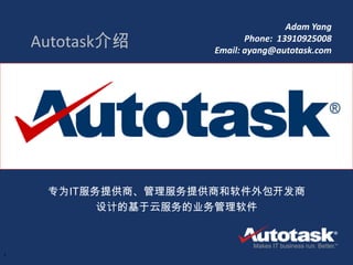Adam Yang
    Autotask介绍                               Phone: 13910925008
                                      Email: ayang@autotask.com




     专为IT服务提供商、管理服务提供商和软件外包开发商
           设计的基于云服务的业务管理软件



1           Confidential. Property of Autotask.
 