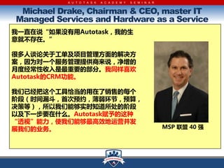 A U T O T A S K   A C A D E M Y   S E M I N A R


 Michael Drake, Chairman & CEO, master IT
Managed Services and Hardware as a Service
һֱ˵ûAutotaskҵ
آڡ

̸ܶ۶ڹĿĽ
Ϊһṩ˵
¶ȾҪĲ֡ͬϲ
AutotaskCRMܡ

Ѿǡ۵ÿ
׶Σʱ©״ԤԼڣԤ㣬
ߵȣܹʵʱ֪Ľ׶
ԼһҪʲôAutotask
͸ӡʹܹЧӪ
չǵҵ                                                      MSP  40 ǿ
 