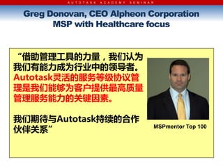 A U T O T A S K   A C A D E M Y   S E M I N A R



 Greg Donovan, CEO Alpheon Corporation
       MSP with Healthcare focus


ӹߵǸΪ
Ϊҵе쵼ߡ
AutotaskķȼЭڧ
ܹΪͻṩ
Ĺؼء

ڴAutotaskĺ
ϵ                                                       MSPmentor Top 100
 
