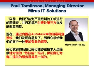 A U T O T A S K   A C A D E M Y   S E M I N A R



 Paul Tomlinson, Managing Director
         Mirus IT Solutions
ǰֻΪؼĹމ
飬DآآѼ
͵ʾ

ڣͨAutotaskеʾ
ϵͳǷ׶ˡD
ǵĿͻһָҵĸܡ
                                                           MSPmentor Top 250

յķܹԱ
Եġܡڦ֤Ϊ
ͻṩķһָġ
 