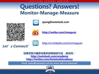 A U T O T A S K   A C A D E M Y   S E M I N A R




         Questions? Answers!
         Monitor-Manage-Measure
                                ayang@autotask.com



                                http://weibo.com/imoguan



                                http://cn.linkedin.com/in/moguan
Lets Connect!
           ȤμӸϻᣬʣ
               http://autotask.com/academy
            http://twitter.com/AutotaskAcademy
          Email: Sales@autotask.com for more info on Autotask!
 
