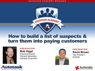 A U T O T A S K   A C A D E M Y   W E B I N A R




How to build a list of suspects &
turn them into paying customers
     PRESENTER:                                                 PRESENTER:
     Bob Vogel                                                  Kevin Brown
     Executive Director                                         Vice President
     Demand Generation                                          Kutenda
     Autotask Corporation
 