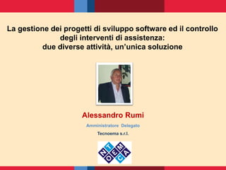 La gestione dei progetti di sviluppo software ed il controllo
degli interventi di assistenza:
due diverse attività, un’unica soluzione
Alessandro Rumi
Amministratore Delegato
Tecnoema s.r.l.
 