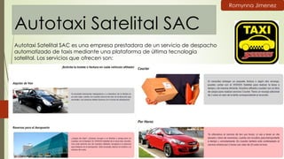 Autotaxi Satelital SAC
Autotaxi Satelital SAC es una empresa prestadora de un servicio de despacho
automatizado de taxis mediante una plataforma de última tecnología
satelital. Los servicios que ofrecen son:
Romynna Jimenez
 