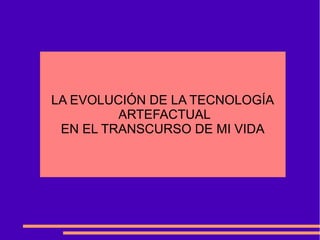 LA EVOLUCIÓN DE LA TECNOLOGÍA
         ARTEFACTUAL
 EN EL TRANSCURSO DE MI VIDA
 