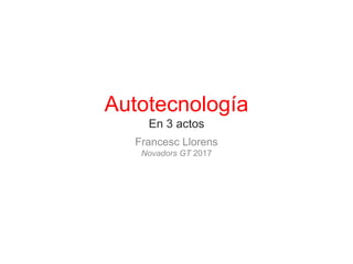 Autotecnología
En 3 actos
Francesc Llorens
Novadors GT 2017
 