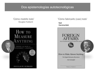 ‘Cómo medirlo todo’ ‘Cómo fabricarlo (casi) todo’
Dos epistemologías autotecnológicas
Douglas Hubbard
Neil Gershenfeld
 