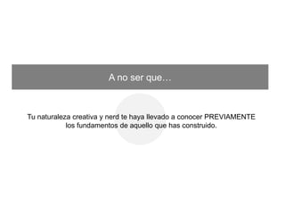 A no ser que…
Tu naturaleza creativa y nerd te haya llevado a conocer PREVIAMENTE los
fundamentos de aquello que has construido.
 