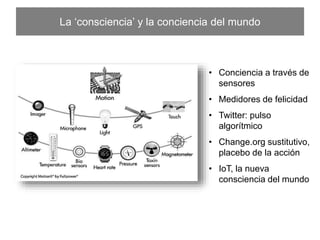 La ‘consciencia’ y la conciencia del mundo
•  Conciencia a través de
sensores
•  Medidores de felicidad
•  Twitter: pulso algorítmico
•  Change.org sustitutivo,
placebo de la acción
•  IoT, la nueva consciencia
del mundo
 