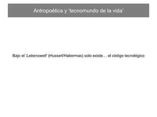 Antropoética y ‘tecnomundo de la vida’
Bajo el ‘Lebenswelt’ (Husserl/Habermas) solo existe… el código tecnológico
 