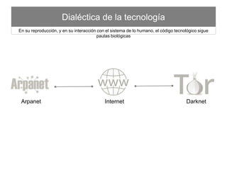 Dialéctica de la tecnología
Arpanet Internet Darknet
En su reproducción, y en su interacción con el sistema de lo humano, el código tecnológico sigue pautas biológicas
 