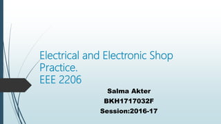 Electrical and Electronic Shop
Practice.
EEE 2206
Salma Akter
BKH1717032F
Session:2016-17
 