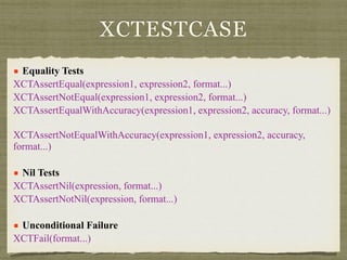 ■ Equality Tests
XCTAssertEqual(expression1, expression2, format...)
XCTAssertNotEqual(expression1, expression2, format...)
XCTAssertEqualWithAccuracy(expression1, expression2, accuracy, format...)
XCTAssertNotEqualWithAccuracy(expression1, expression2, accuracy,
format...)
■ Nil Tests
XCTAssertNil(expression, format...)
XCTAssertNotNil(expression, format...)
■ Unconditional Failure
XCTFail(format...)
XCTESTCASE
 