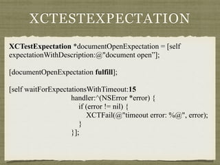 XCTESTEXPECTATION
XCTestExpectation *documentOpenExpectation = [self
expectationWithDescription:@"document open”];
[documentOpenExpectation fulfill];
[self waitForExpectationsWithTimeout:15
handler:^(NSError *error) {
if (error != nil) {
XCTFail(@"timeout error: %@", error);
}
}];
 