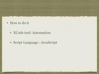 How to do it
XCode tool: Automation
Script Language : JavaScript
 