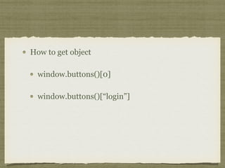 How to get object
window.buttons()[0]
window.buttons()[“login”]
 