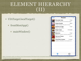 ELEMENT HIERARCHY
(II)
UIATarget.localTarget()
frontMostApp()
mainWindow()
https://developer.apple.com/library/mac/documentation/DeveloperTools/Conceptual/InstrumentsUserGuide/UsingtheAutomationInstrument/
UsingtheAutomationInstrument.html
 