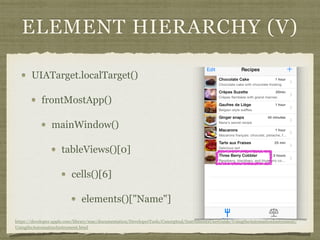 ELEMENT HIERARCHY (V)
UIATarget.localTarget()
frontMostApp()
mainWindow()
tableViews()[0]
cells()[6]
elements()["Name"]
https://developer.apple.com/library/mac/documentation/DeveloperTools/Conceptual/InstrumentsUserGuide/UsingtheAutomationInstrument/
UsingtheAutomationInstrument.html
 