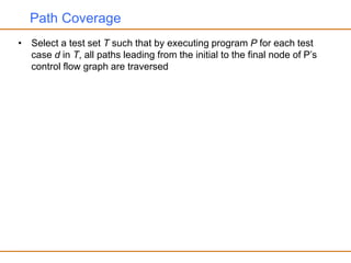 Path Coverage
• Select a test set T such that by executing program P for each test
case d in T, all paths leading from the initial to the final node of P’s
control flow graph are traversed
 