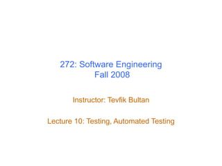 272: Software Engineering
Fall 2008
Instructor: Tevfik Bultan
Lecture 10: Testing, Automated Testing
 