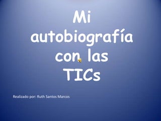 Mi autobiografía con las  TICs Realizado por: Ruth Santos Marcos 