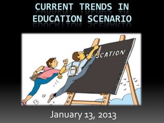 CURRENT TRENDS IN
EDUCATION SCENARIO
January 13, 2013
 