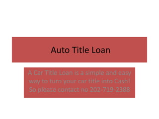 Auto Title Loan 
A Car Title Loan is a simple and easy 
way to turn your car title into Cash! 
So please contact no 202-719-2388 
 