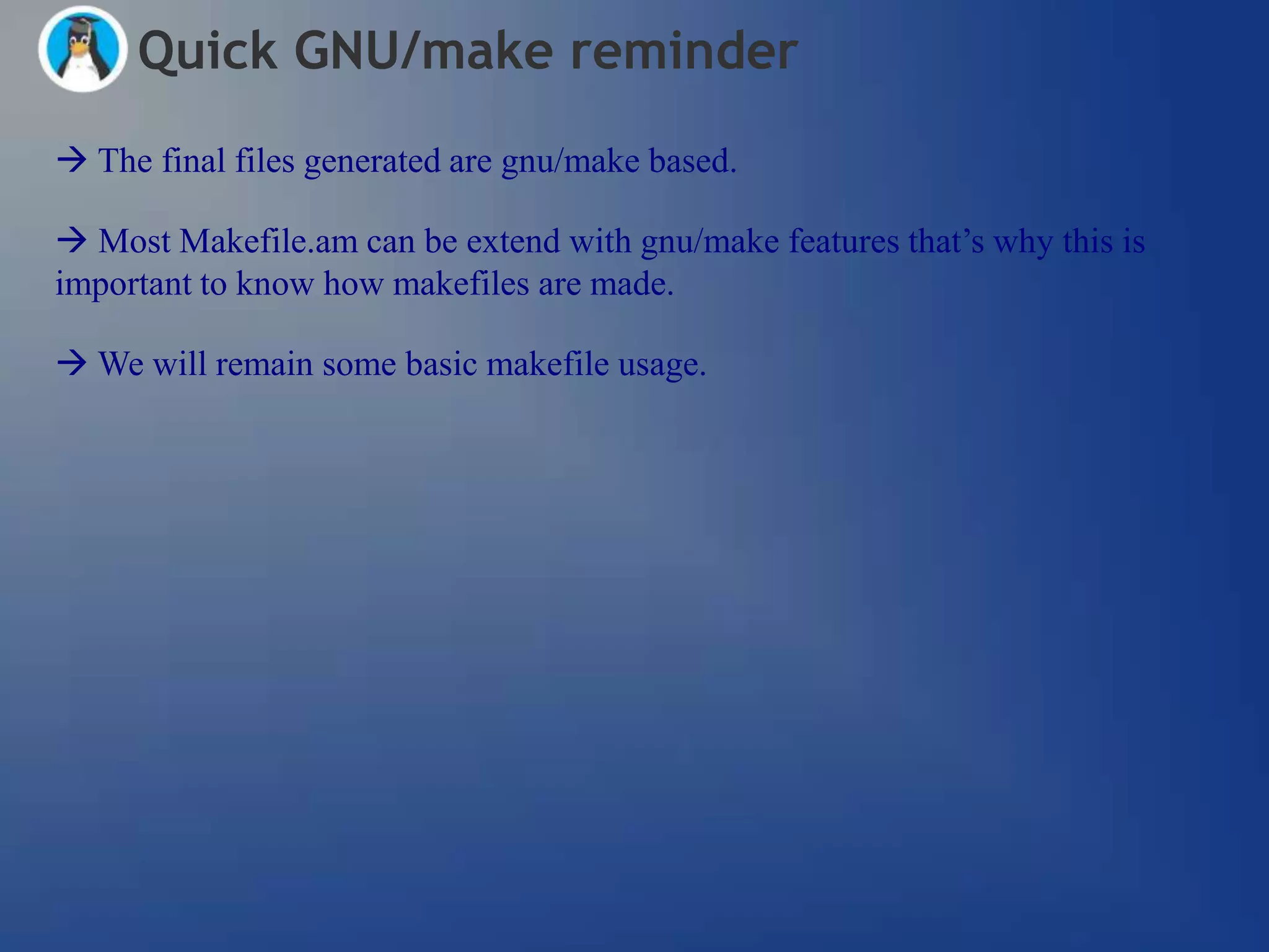 Quick GNU/make reminder
 The final files generated are gnu/make based.

 Most Makefile.am can be extend with gnu/make features that‘s why this is
important to know how makefiles are made.

 We will remain some basic makefile usage.
 