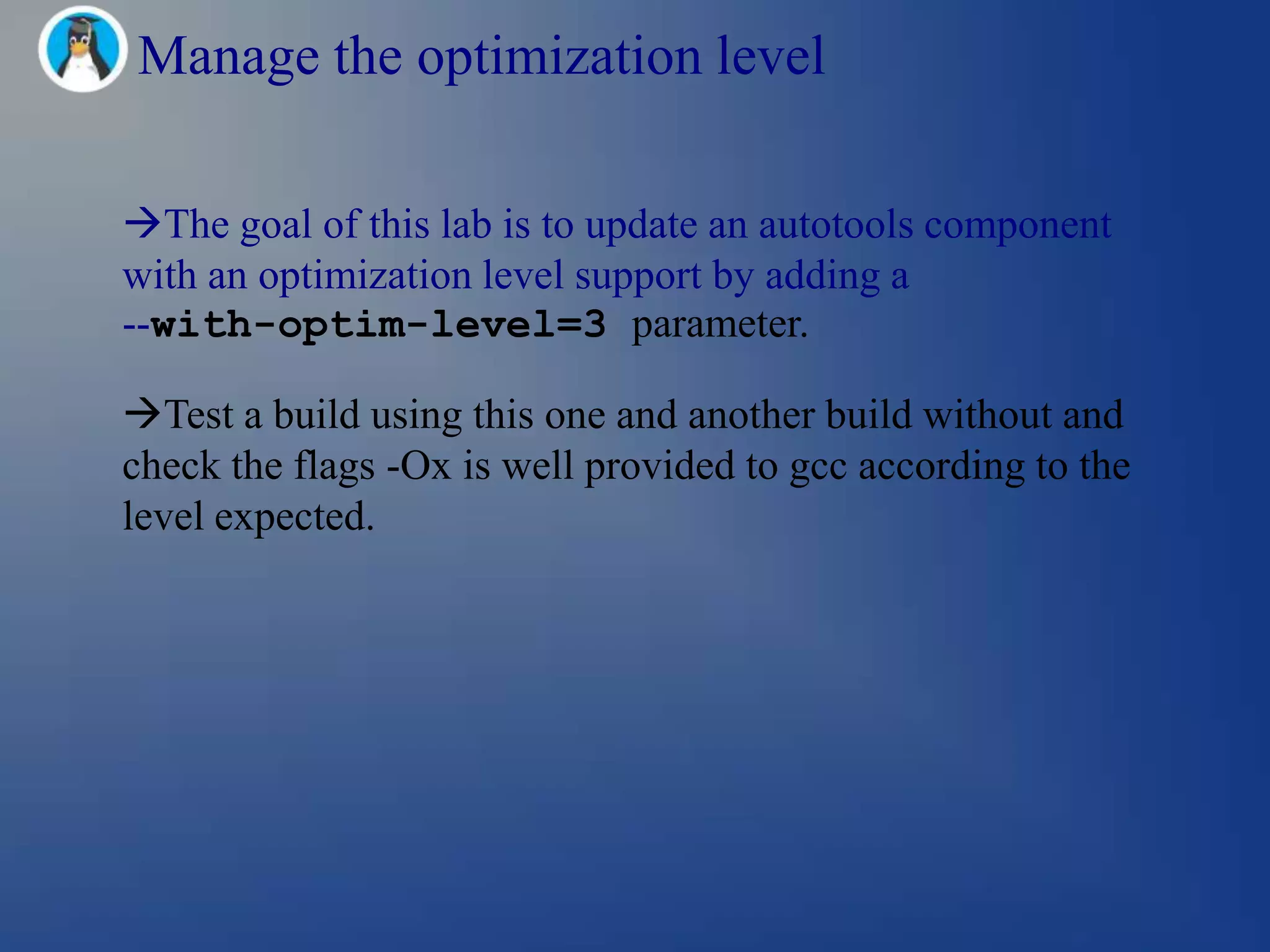 Manage the optimization level

The goal of this lab is to update an autotools component
with an optimization level support by adding a
--with-optim-level=3 parameter.

Test a build using this one and another build without and
check the flags -Ox is well provided to gcc according to the
level expected.
 