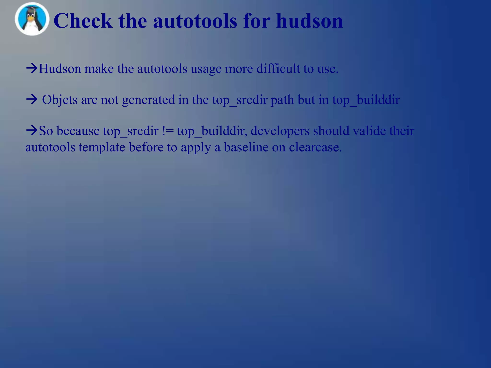 Check the autotools for hudson

Hudson make the autotools usage more difficult to use.

 Objets are not generated in the top_srcdir path but in top_builddir

So because top_srcdir != top_builddir, developers should valide their
autotools template before to apply a baseline on clearcase.
 