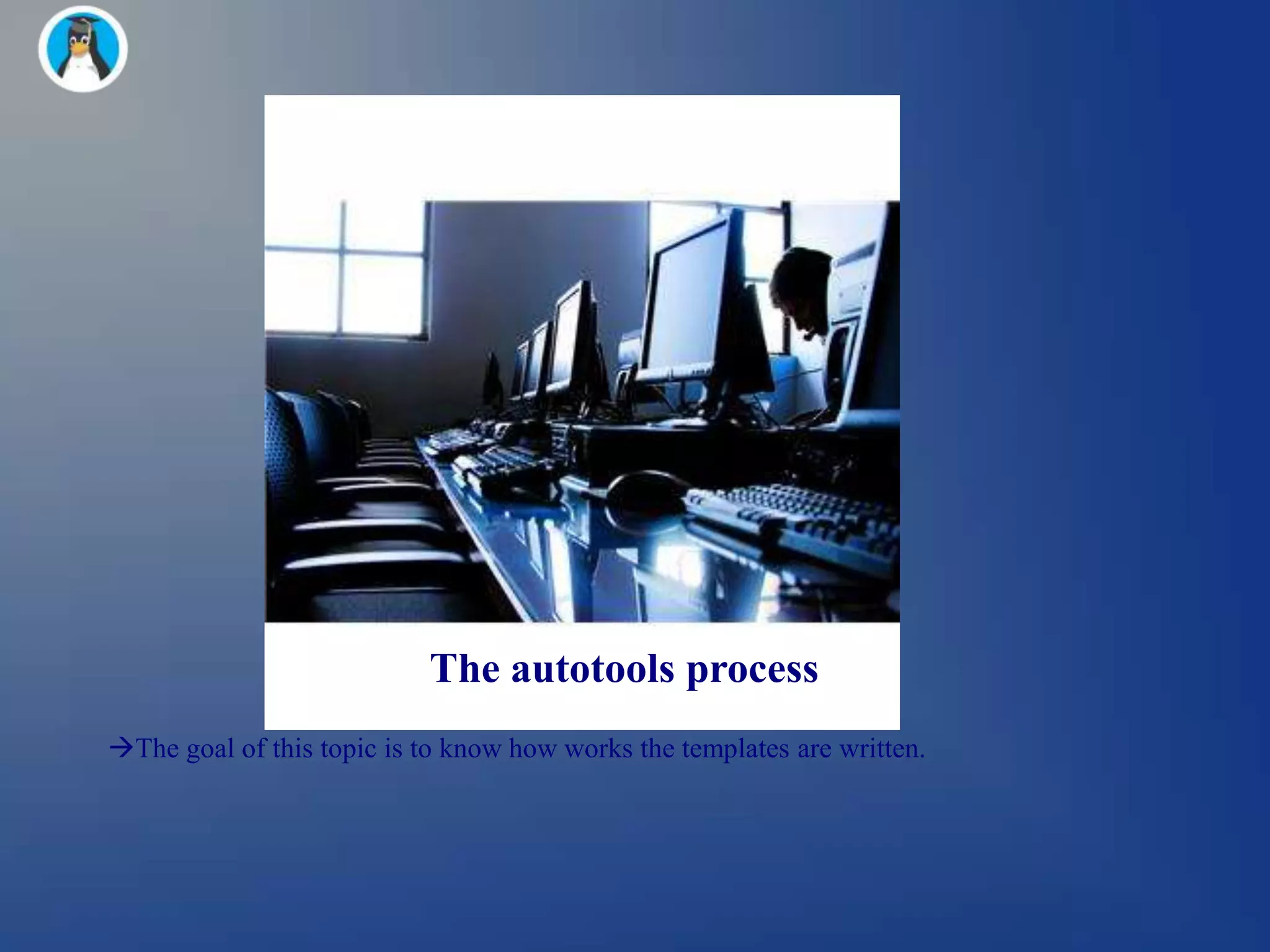 The autotools process
The goal of this topic is to know how works the templates are written.
 