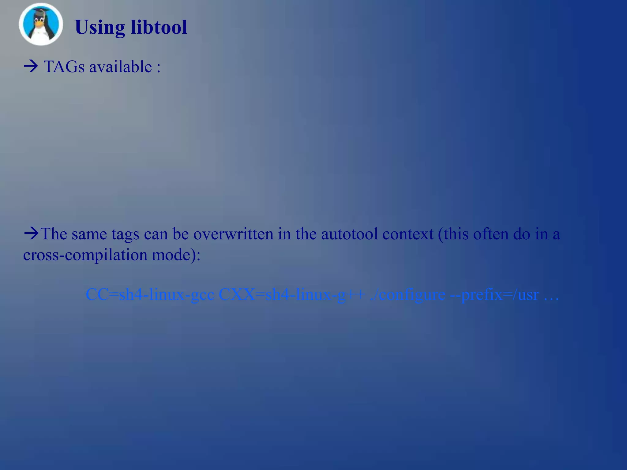 Using libtool
 TAGs available :




The same tags can be overwritten in the autotool context (this often do in a
cross-compilation mode):

        CC=sh4-linux-gcc CXX=sh4-linux-g++ ./configure --prefix=/usr …
 