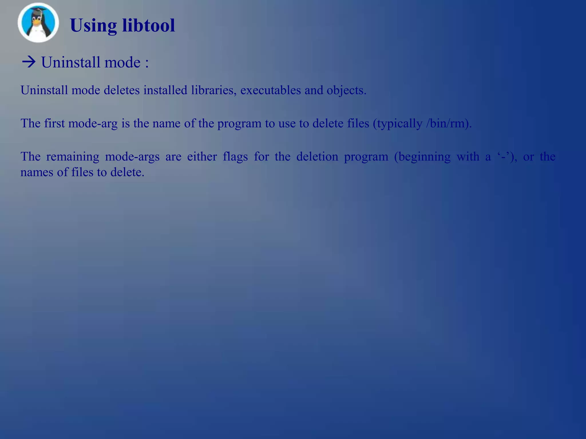 Using libtool
 Uninstall mode :
Uninstall mode deletes installed libraries, executables and objects.

The first mode-arg is the name of the program to use to delete files (typically /bin/rm).

The remaining mode-args are either flags for the deletion program (beginning with a ‗-‘), or the
names of files to delete.
 