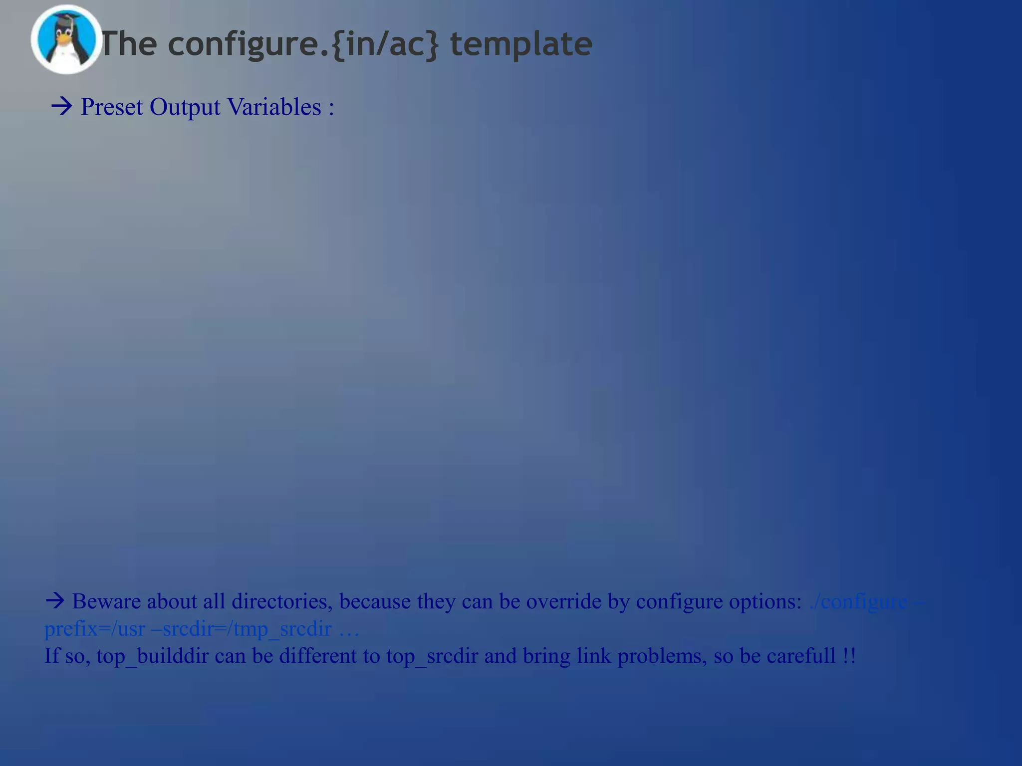 The configure.{in/ac} template
 Preset Output Variables :




 Beware about all directories, because they can be override by configure options: ./configure –
prefix=/usr –srcdir=/tmp_srcdir …
If so, top_builddir can be different to top_srcdir and bring link problems, so be carefull !!
 