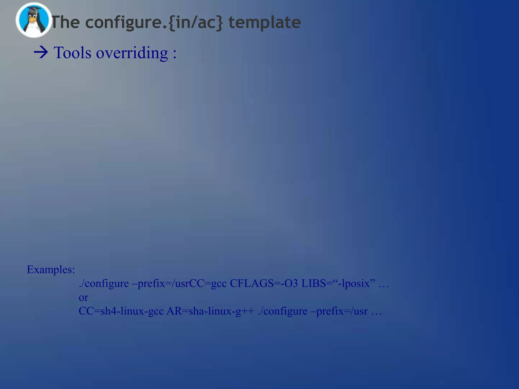 The configure.{in/ac} template
  Tools overriding :




Examples:
            ./configure –prefix=/usrCC=gcc CFLAGS=-O3 LIBS=―-lposix‖ …
            or
            CC=sh4-linux-gcc AR=sha-linux-g++ ./configure –prefix=/usr …
 