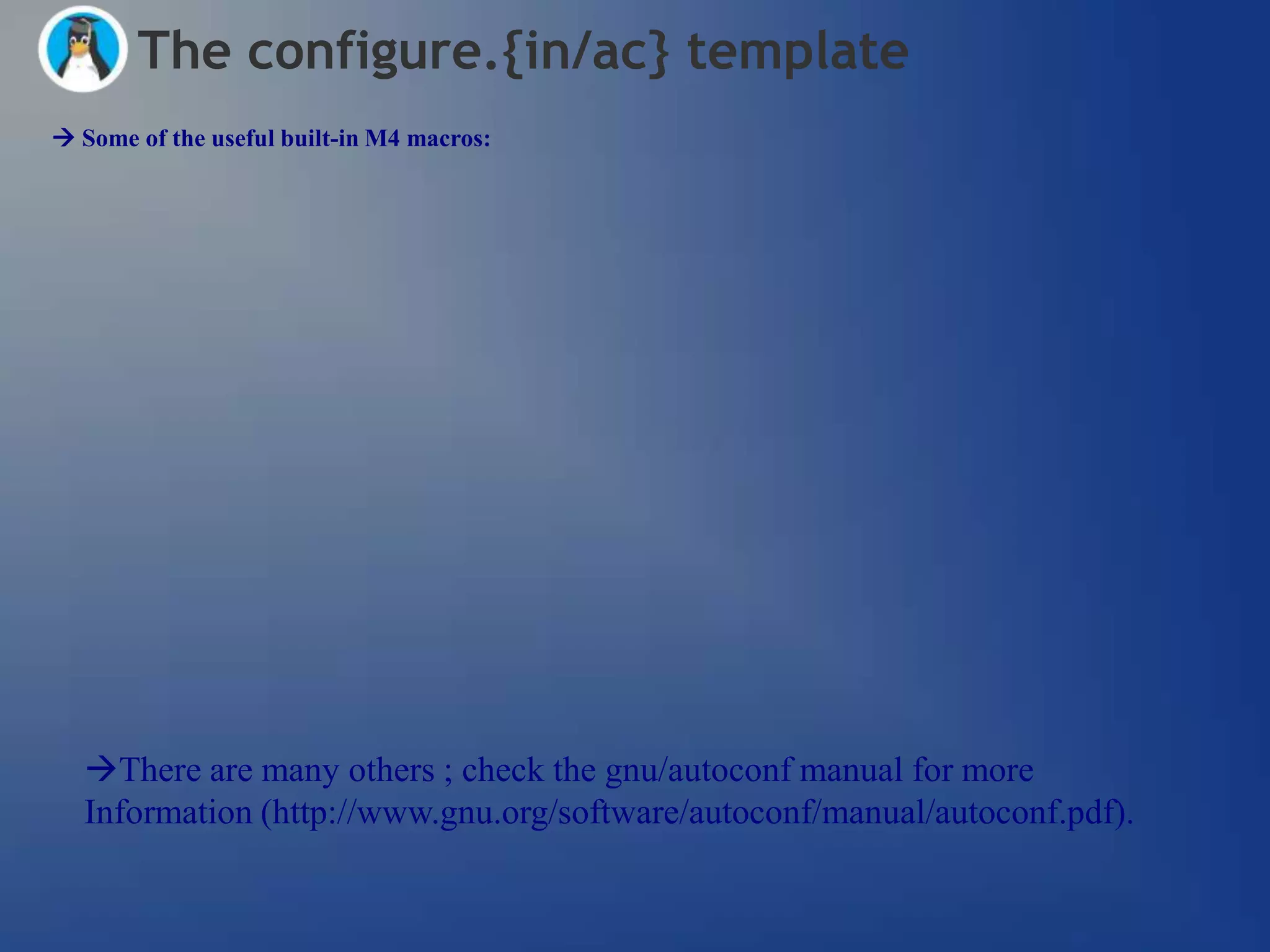 The configure.{in/ac} template
 Some of the useful built-in M4 macros:




  There are many others ; check the gnu/autoconf manual for more
  Information (http://www.gnu.org/software/autoconf/manual/autoconf.pdf).
 