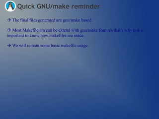 Quick GNU/make reminder
 The final files generated are gnu/make based.

 Most Makefile.am can be extend with gnu/make features that‘s why this is
important to know how makefiles are made.

 We will remain some basic makefile usage.
 
