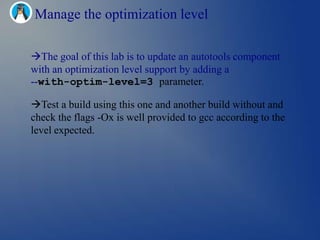 Manage the optimization level

The goal of this lab is to update an autotools component
with an optimization level support by adding a
--with-optim-level=3 parameter.

Test a build using this one and another build without and
check the flags -Ox is well provided to gcc according to the
level expected.
 
