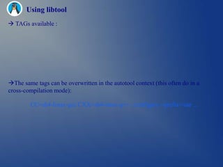 Using libtool
 TAGs available :




The same tags can be overwritten in the autotool context (this often do in a
cross-compilation mode):

        CC=sh4-linux-gcc CXX=sh4-linux-g++ ./configure --prefix=/usr …
 