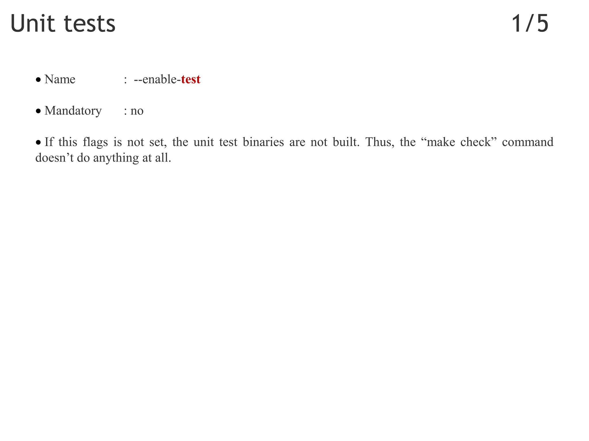 Unit tests 1/5
 Name : --enable-test
 Mandatory : no
 If this flags is not set, the unit test binaries are not built. Thus, the “make check” command
doesn’t do anything at all.
 