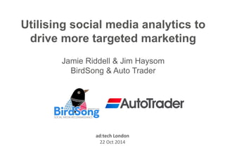 Utilising social media analytics to drive more targeted marketingJamie Riddell & Jim HaysomBirdSong & Auto Trader 
ad:tech London22 Oct 2014  