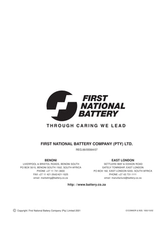 FIRST NATIONAL BATTERY COMPANY (PTY) LTD.
                                                           REG.66/05564/07


                             BENONI                                                EAST LONDON
        LIVERPOOL  BRISTOL ROADS, BENONI SOUTH                               SETTLERS WAY  EDISON ROAD
      PO BOX 5015, BENONI SOUTH 1502, SOUTH AFRICA                           GATELY TOWNSHIP, EAST LONDON
                   PHONE +27 11 741-3600                               PO BOX 182, EAST LONDON 5200, SOUTH AFRICA
               FAX +27 11 421-2642/421-1625                                        PHONE +27 43 731-1111
               email: marketing@battery.co.za                                 email: manufacture@battery.co.za


                                                   http: //www.battery.co.za




©   Copyright: First National Battery Company (Pty) Limited 2001                              O’CONNOR  ASS. 1652/10/02
 
