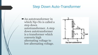 Step Down Auto-Transformer
An autotransformer in
which Np>Ns is called a
step down
autotransformer. A step
down autotransformer
is a transformer which
converts high
alternating voltage to
low alternating voltage.
 