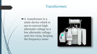 Transformers
A transformer is a
static device which is
use to convert high
alternatic voltage to a
low alternatic voltage
and vice versa, keeping
the frequency same.
 