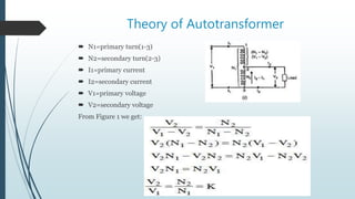 Theory of Autotransformer
 N1=primary turn(1-3)
 N2=secondary turn(2-3)
 I1=primary current
 I2=secondary current
 V1=primary voltage
 V2=secondary voltage
From Figure 1 we get:
 